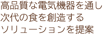 高品質な電気機器を通し次代の食を創造するソリューションを提案
