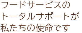 フードサービスのトータルサポートが私たちの使命です