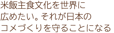 米飯主食文化を世界に広めたい。それが日本のコメづくりを守ることになる