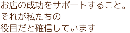 お店の成功をサポートすること。それが私たちの役目だと確信しています