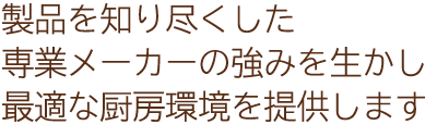 製品を知り尽くした専業メーカーの強みを生かし最適な厨房環境を提供します