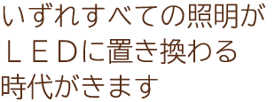 いずれすべての照明がLEDに置き換わる時代がきます