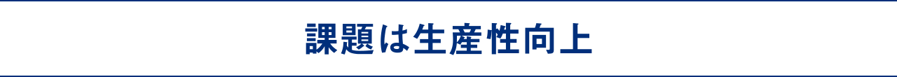 課題は生産性向上