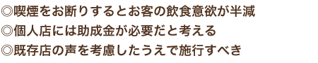 ◎喫煙をお断りするとお客の飲食意欲が半減　個人店には助成金が必要だと考える　既存店の声を考慮したうえで施行すべき